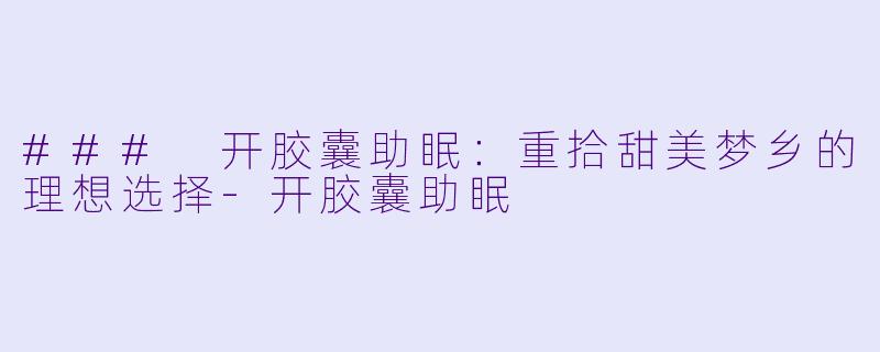 ### 开胶囊助眠：重拾甜美梦乡的理想选择-开胶囊助眠