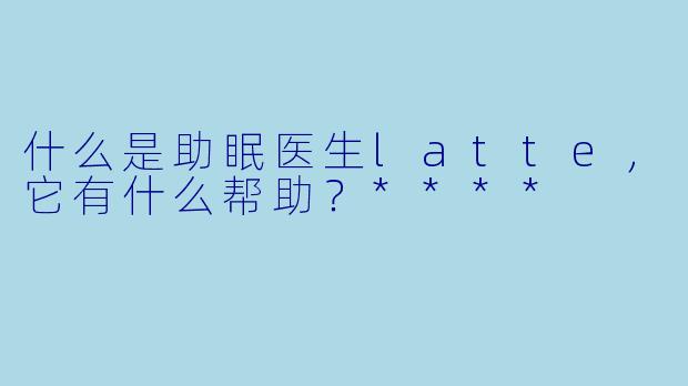 什么是助眠医生latte,它有什么帮助?****