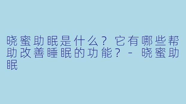 晓蜜助眠是什么?它有哪些帮助改善睡眠的功能?