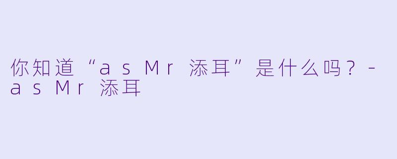 你知道“asMr添耳”是什么吗？