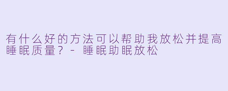 有什么好的方法可以帮助我放松并提高睡眠质量?