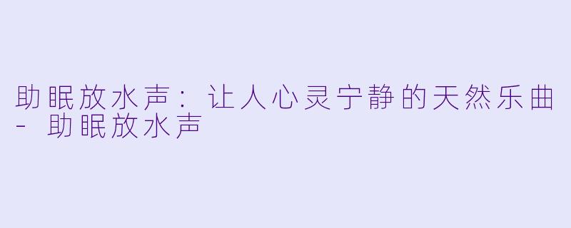助眠放水声：让人心灵宁静的天然乐曲-助眠放水声