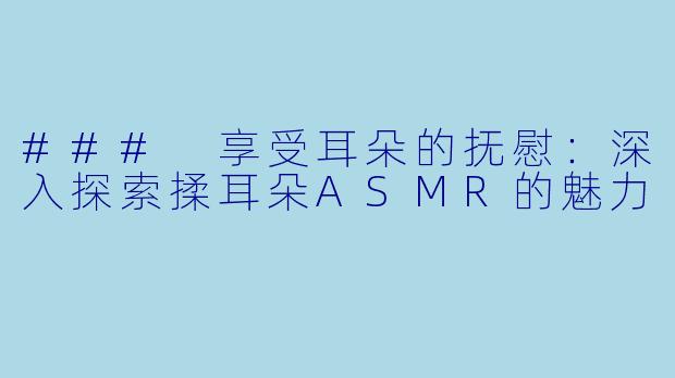 ### 享受耳朵的抚慰：深入探索揉耳朵ASMR的魅力
