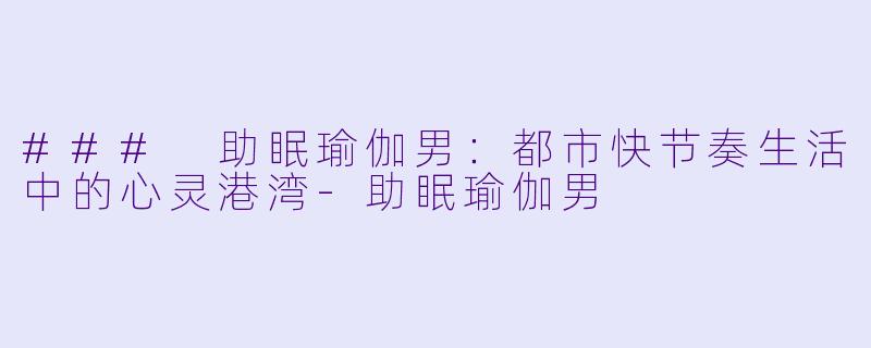 ### 助眠瑜伽男:都市快节奏生活中的心灵港湾