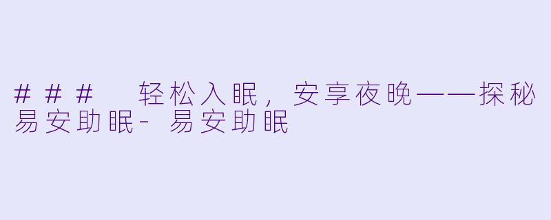 ### 轻松入眠，安享夜晚——探秘易安助眠-易安助眠