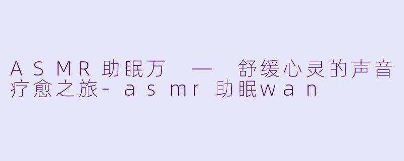ASMR助眠万 — 舒缓心灵的声音疗愈之旅-asmr助眠wan