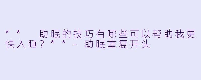 ** 助眠的技巧有哪些可以帮助我更快入睡?**