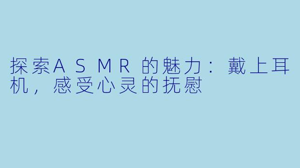 探索ASMR的魅力：戴上耳机，感受心灵的抚慰