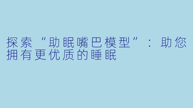 探索“助眠嘴巴模型”：助您拥有更优质的睡眠
