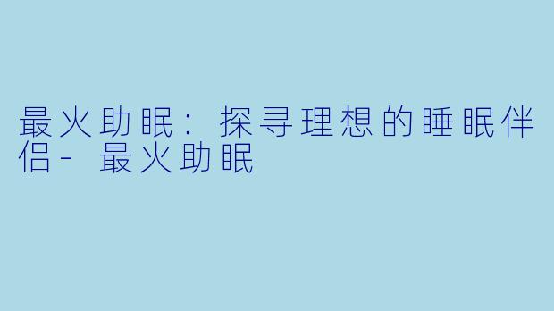 最火助眠：探寻理想的睡眠伴侣-最火助眠