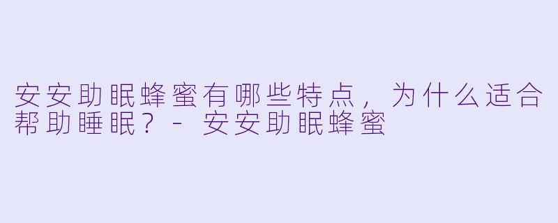 安安助眠蜂蜜有哪些特点,为什么适合帮助睡眠?