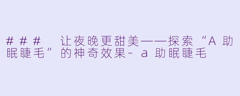 ### 让夜晚更甜美——探索“A助眠睫毛”的神奇效果-a助眠睫毛