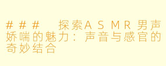 ### 探索ASMR男声娇喘的魅力：声音与感官的奇妙结合