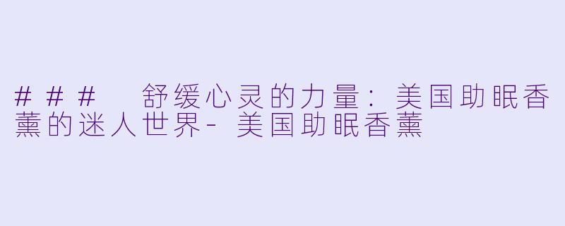 ### 舒缓心灵的力量：美国助眠香薰的迷人世界-美国助眠香薰