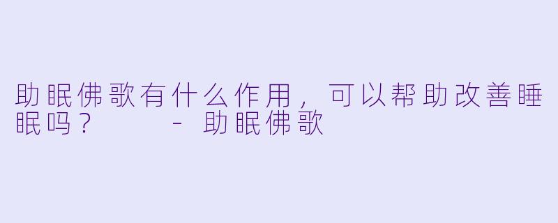 助眠佛歌有什么作用，可以帮助改善睡眠吗？  
