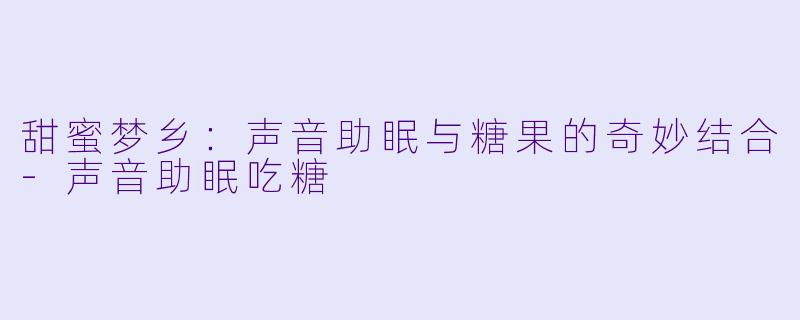甜蜜梦乡:声音助眠与糖果的奇妙结合