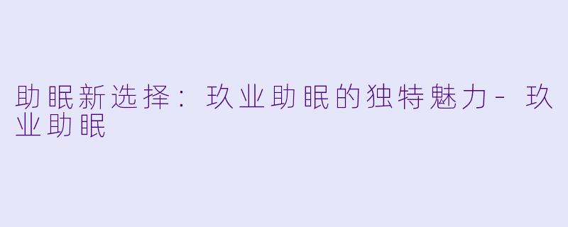 助眠新选择：玖业助眠的独特魅力-玖业助眠