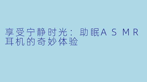 享受宁静时光：助眠ASMR耳机的奇妙体验