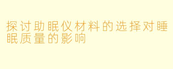 探讨助眠仪材料的选择对睡眠质量的影响