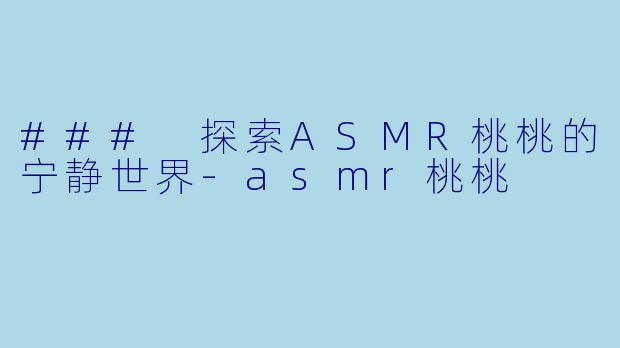 ### 探索ASMR桃桃的宁静世界-asmr桃桃