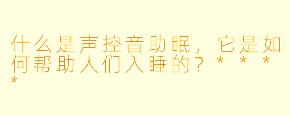 什么是声控音助眠,它是如何帮助人们入睡的?****