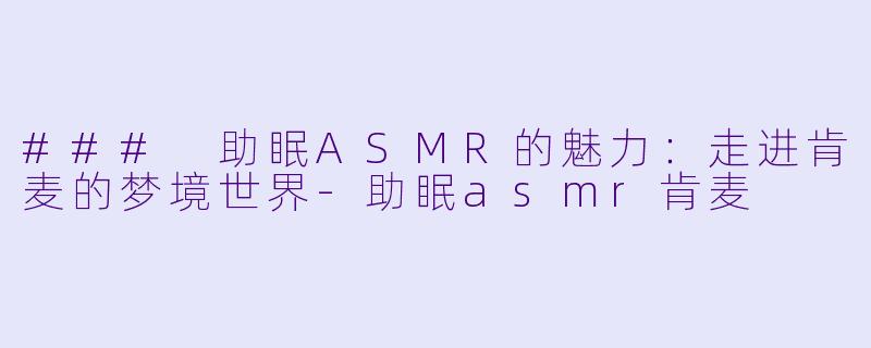 ### 助眠ASMR的魅力：走进肯麦的梦境世界-助眠asmr肯麦