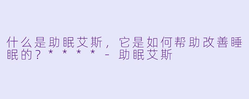 什么是助眠艾斯,它是如何帮助改善睡眠的?****