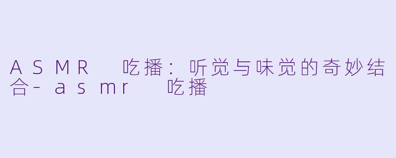 ASMR 吃播：听觉与味觉的奇妙结合-asmr 吃播