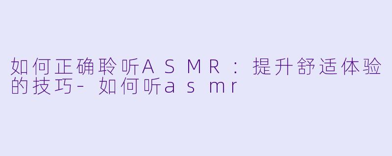 如何正确聆听ASMR：提升舒适体验的技巧-如何听asmr