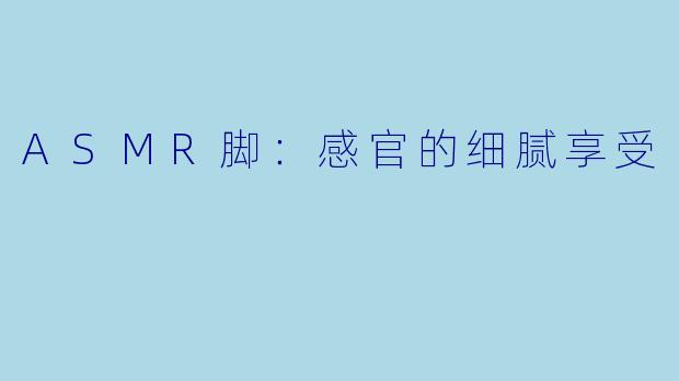 ASMR脚：感官的细腻享受