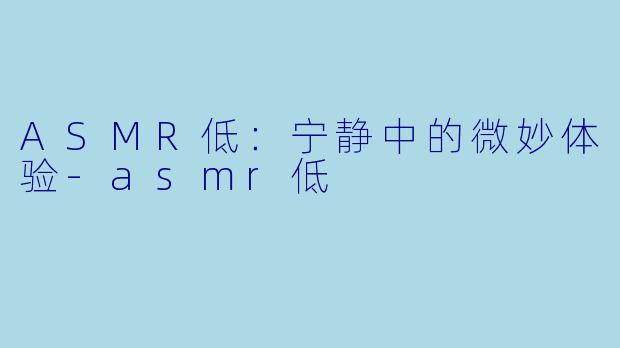 ASMR低：宁静中的微妙体验-asmr低