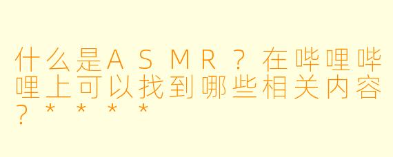 什么是ASMR?在哔哩哔哩上可以找到哪些相关内容?****