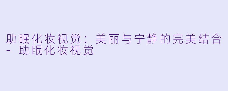 助眠化妆视觉：美丽与宁静的完美结合-助眠化妆视觉