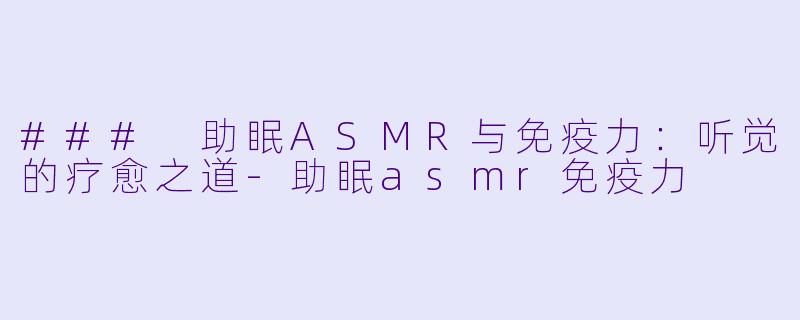 ### 助眠ASMR与免疫力：听觉的疗愈之道-助眠asmr免疫力