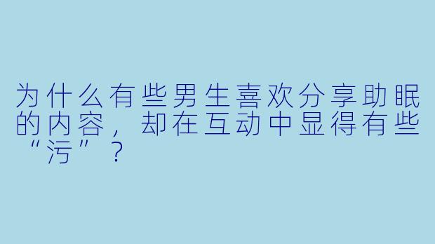 为什么有些男生喜欢分享助眠的内容,却在互动中显得有些“污”?