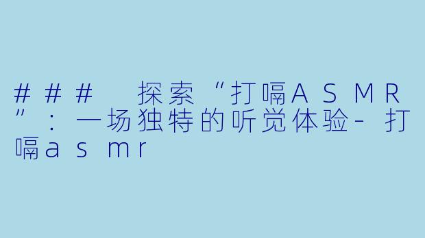 ### 探索“打嗝ASMR”：一场独特的听觉体验-打嗝asmr