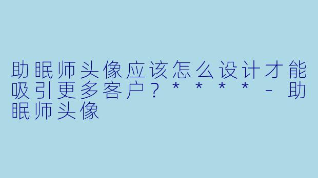助眠师头像应该怎么设计才能吸引更多客户?****