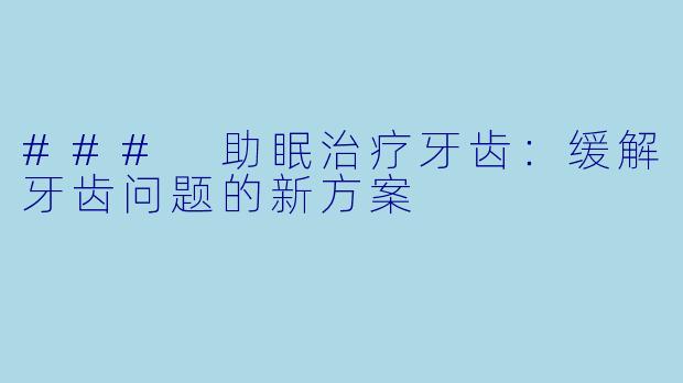 ### 助眠治疗牙齿：缓解牙齿问题的新方案