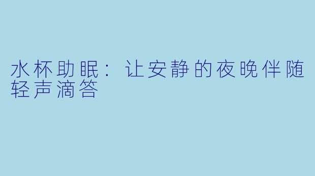 水杯助眠：让安静的夜晚伴随轻声滴答