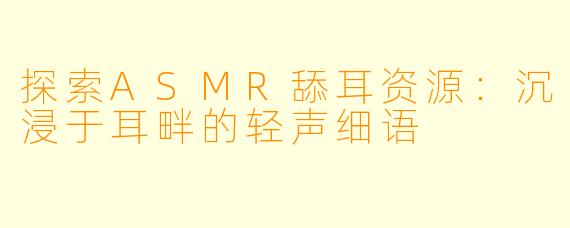 探索ASMR舔耳资源：沉浸于耳畔的轻声细语