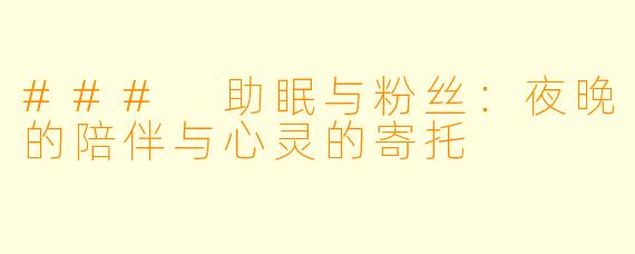 ### 助眠与粉丝：夜晚的陪伴与心灵的寄托