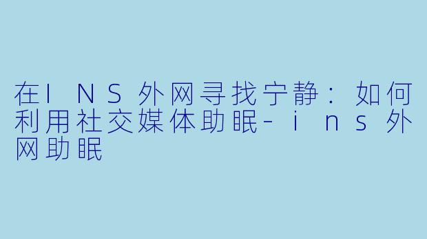 在INS外网寻找宁静：如何利用社交媒体助眠-ins外网助眠