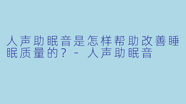 人声助眠音是怎样帮助改善睡眠质量的？