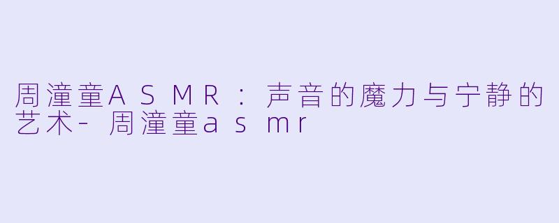 周潼童ASMR：声音的魔力与宁静的艺术-周潼童asmr