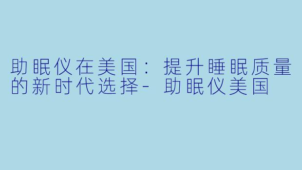 助眠仪在美国：提升睡眠质量的新时代选择-助眠仪美国