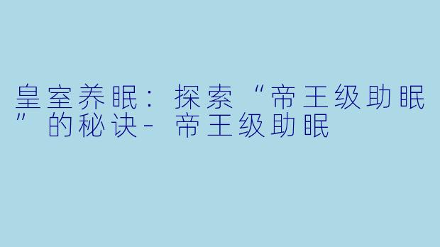 皇室养眠：探索“帝王级助眠”的秘诀-帝王级助眠