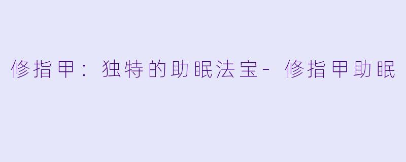 修指甲：独特的助眠法宝-修指甲助眠