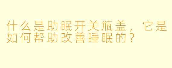 什么是助眠开关瓶盖,它是如何帮助改善睡眠的?