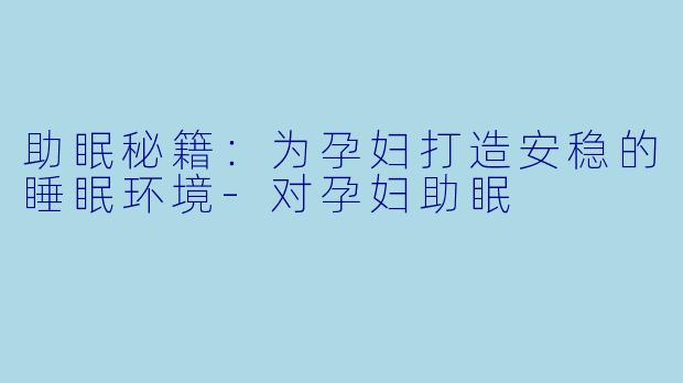 助眠秘籍：为孕妇打造安稳的睡眠环境