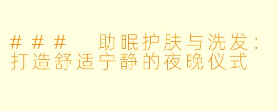 ### 助眠护肤与洗发：打造舒适宁静的夜晚仪式